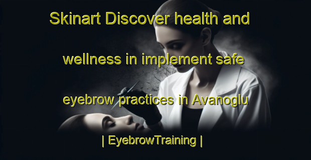 Skinart Discover health and wellness in implement safe eyebrow practices in Avanoglu | EyebrowTraining | EyebrowClasses | SkinartTraining-Turkey